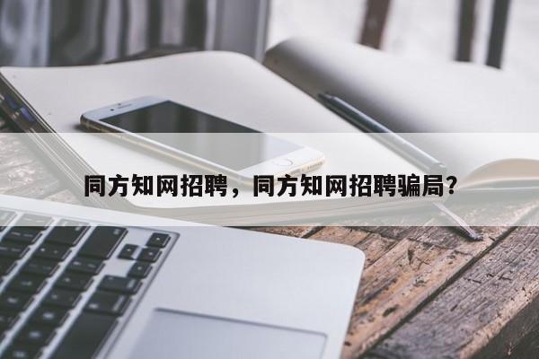 同方知网招聘，同方知网招聘骗局？