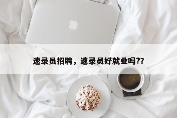 速录员招聘，速录员好就业吗?？