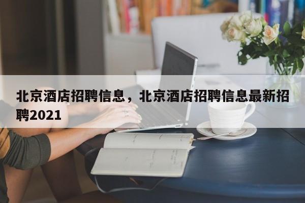 北京酒店招聘信息，北京酒店招聘信息最新招聘2021