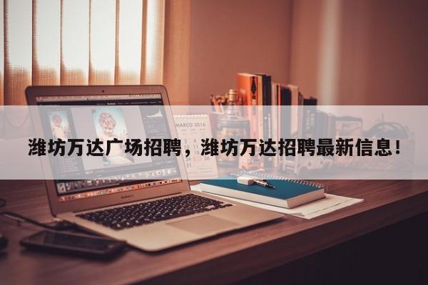潍坊万达广场招聘，潍坊万达招聘最新信息！