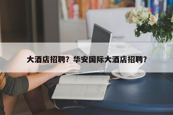 大酒店招聘？华安国际大酒店招聘？