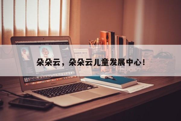 朵朵云，朵朵云儿童发展中心！