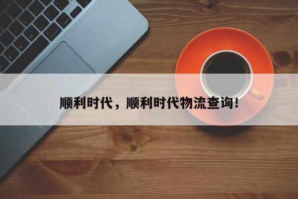 顺利时代，顺利时代物流查询！