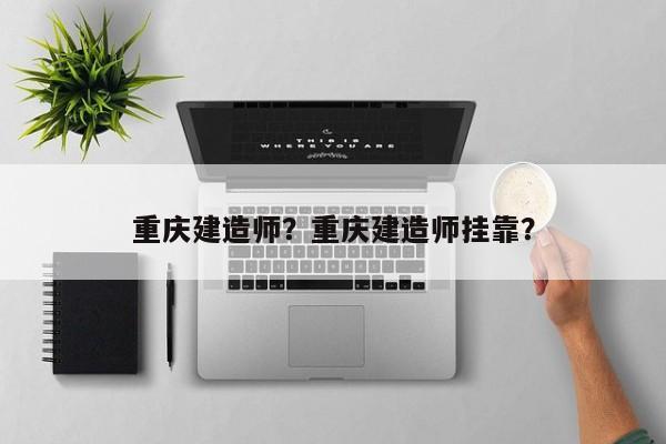 重庆建造师？重庆建造师挂靠？
