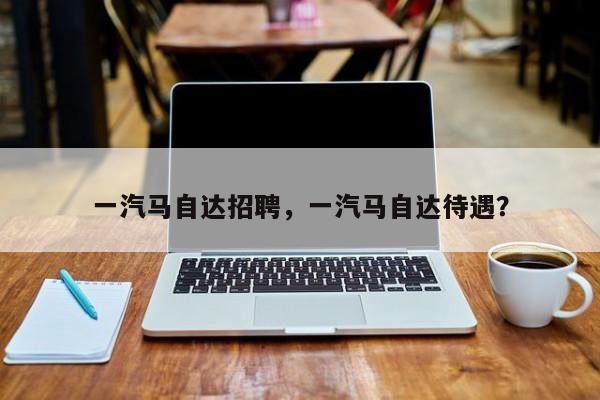 一汽马自达招聘，一汽马自达待遇？