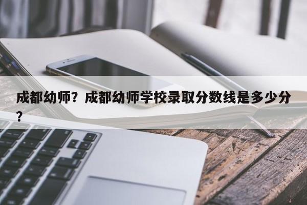 成都幼师？成都幼师学校录取分数线是多少分？