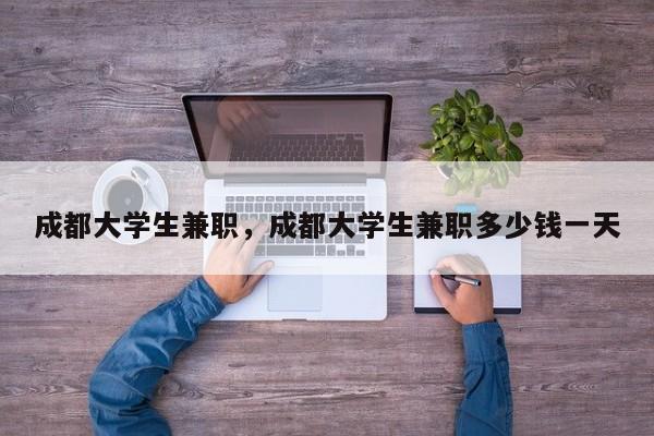 成都大学生兼职，成都大学生兼职多少钱一天