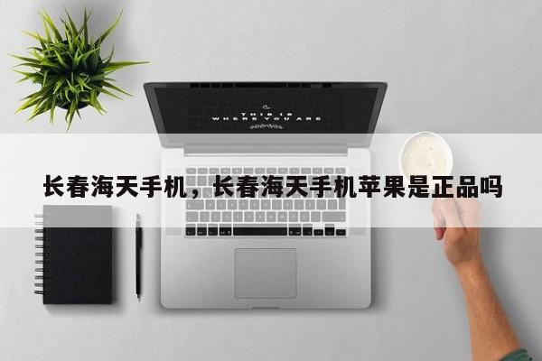 长春海天手机，长春海天手机苹果是正品吗