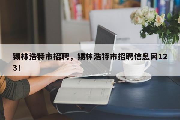 锡林浩特市招聘，锡林浩特市招聘信息网123！